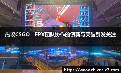 热议CSGO：FPX团队协作的创新与突破引发关注